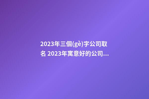 2023年三個(gè)字公司取名 2023年寓意好的公司名字-第1張-公司起名-玄機(jī)派